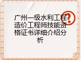 广州一级水利工程造价工程师技能资格证书详细介绍分析