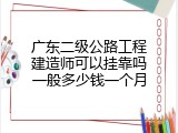 广东二级公路工程建造师可以挂靠吗一般多少钱一个月