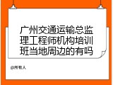广州交通运输总监理工程师机构培训班当地周边的有吗