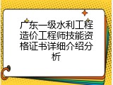 广东一级水利工程造价工程师技能资格证书详细介绍分析