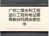 广州二级水利工程造价工程师考试要看教材吗具体哪些书
