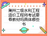 荆州二级水利工程造价工程师考试要看教材吗具体哪些书