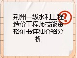 荆州一级水利工程造价工程师技能资格证书详细介绍分析