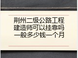 荆州二级公路工程建造师可以挂靠吗一般多少钱一个月