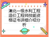 湖北一级水利工程造价工程师技能资格证书详细介绍分析