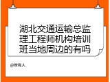 湖北交通运输总监理工程师机构培训班当地周边的有吗
