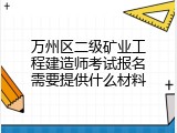 万州区二级矿业工程建造师考试报名需要提供什么材料