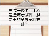 焦作一级矿业工程建造师考试科目及要用的备考资料有哪些