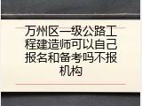 万州区一级公路工程建造师可以自己报名和备考吗不报机构