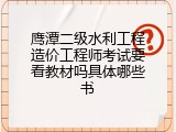 鹰潭二级水利工程造价工程师考试要看教材吗具体哪些书