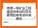 鹰潭一级矿业工程建造师考试科目及要用的备考资料有哪些