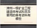 漳州一级矿业工程建造师考试科目及要用的备考资料有哪些