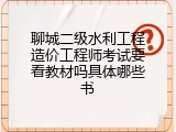 聊城二级水利工程造价工程师考试要看教材吗具体哪些书