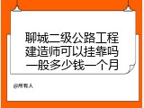 聊城二级公路工程建造师可以挂靠吗一般多少钱一个月