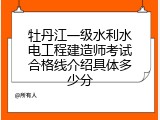 牡丹江一级水利水电工程建造师考试合格线介绍具体多少分