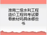 淮南二级水利工程造价工程师考试要看教材吗具体哪些书