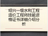 绍兴一级水利工程造价工程师技能资格证书详细介绍分析
