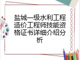 盐城一级水利工程造价工程师技能资格证书详细介绍分析