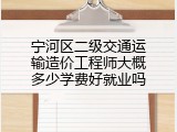 宁河区二级交通运输造价工程师大概多少学费好就业吗