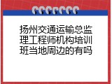 扬州交通运输总监理工程师机构培训班当地周边的有吗