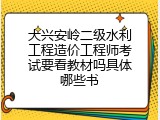 大兴安岭二级水利工程造价工程师考试要看教材吗具体哪些书