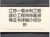 江苏一级水利工程造价工程师技能资格证书详细介绍分析