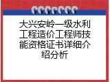 大兴安岭一级水利工程造价工程师技能资格证书详细介绍分析