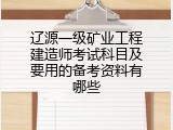 辽源一级矿业工程建造师考试科目及要用的备考资料有哪些