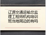 辽源交通运输总监理工程师机构培训班当地周边的有吗