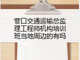 营口交通运输总监理工程师机构培训班当地周边的有吗