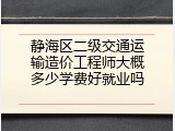 静海区二级交通运输造价工程师大概多少学费好就业吗