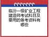 临汾一级矿业工程建造师考试科目及要用的备考资料有哪些