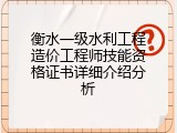 衡水一级水利工程造价工程师技能资格证书详细介绍分析