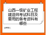 山西一级矿业工程建造师考试科目及要用的备考资料有哪些