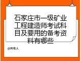 石家庄市一级矿业工程建造师考试科目及要用的备考资料有哪些
