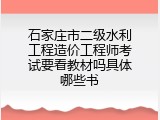 石家庄市二级水利工程造价工程师考试要看教材吗具体哪些书