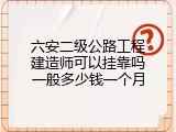 六安二级公路工程建造师可以挂靠吗一般多少钱一个月