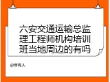 六安交通运输总监理工程师机构培训班当地周边的有吗