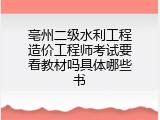 亳州二级水利工程造价工程师考试要看教材吗具体哪些书