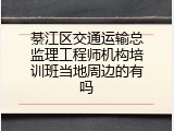 綦江区交通运输总监理工程师机构培训班当地周边的有吗