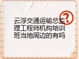 云浮交通运输总监理工程师机构培训班当地周边的有吗
