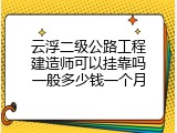 云浮二级公路工程建造师可以挂靠吗一般多少钱一个月