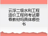 云浮二级水利工程造价工程师考试要看教材吗具体哪些书