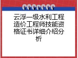 云浮一级水利工程造价工程师技能资格证书详细介绍分析
