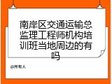 南岸区交通运输总监理工程师机构培训班当地周边的有吗