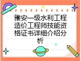 雅安一级水利工程造价工程师技能资格证书详细介绍分析