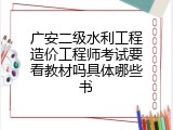 广安二级水利工程造价工程师考试要看教材吗具体哪些书