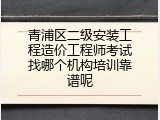 青浦区二级安装工程造价工程师考试找哪个机构培训靠谱呢