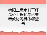 德阳二级水利工程造价工程师考试要看教材吗具体哪些书