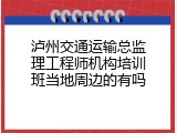 泸州交通运输总监理工程师机构培训班当地周边的有吗